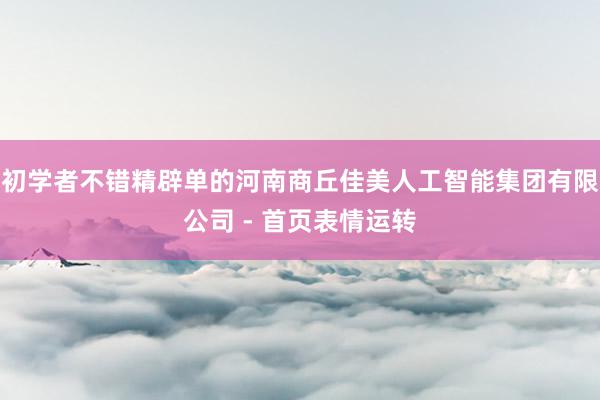 初学者不错精辟单的河南商丘佳美人工智能集团有限公司 - 首页表情运转