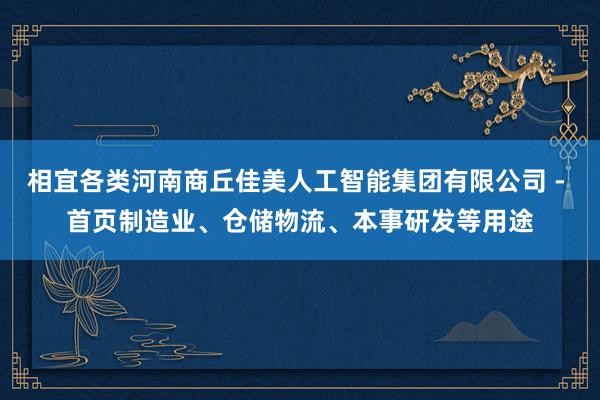 相宜各类河南商丘佳美人工智能集团有限公司 - 首页制造业、仓储物流、本事研发等用途