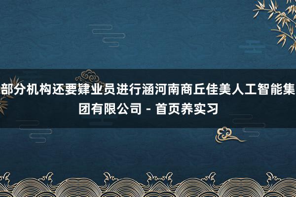部分机构还要肄业员进行涵河南商丘佳美人工智能集团有限公司 - 首页养实习